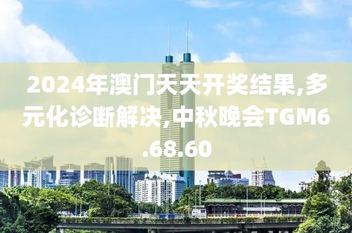 2024年澳门天天开奖结果,多元化诊断解决,中秋晚会TGM6.68.60