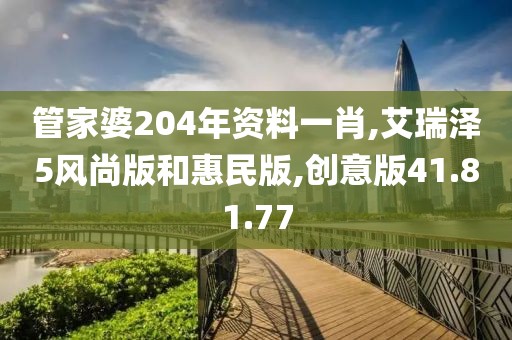 管家婆204年资料一肖,艾瑞泽5风尚版和惠民版,创意版41.81.77