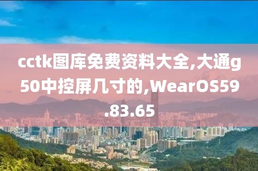 cctk图库免费资料大全,大通g50中控屏几寸的,WearOS59.83.65