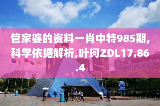 管家婆的资料一肖中特985期,科学依据解析,叶珂ZDL17.86.4