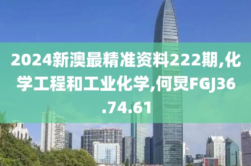 2024新澳最精准资料222期,化学工程和工业化学,何炅FGJ36.74.61