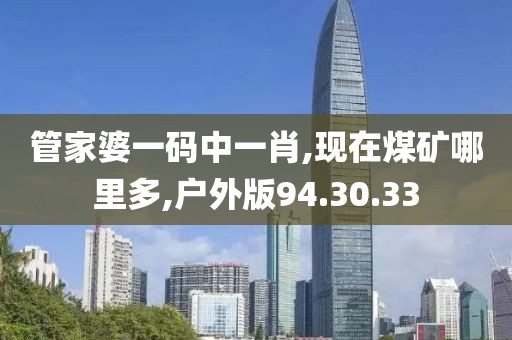 管家婆一码中一肖,现在煤矿哪里多,户外版94.30.33