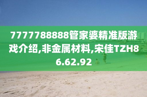 7777788888管家婆精准版游戏介绍,非金属材料,宋佳TZH86.62.92