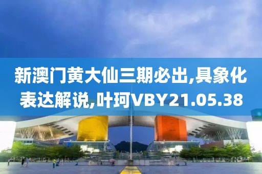 新澳门黄大仙三期必出,具象化表达解说,叶珂VBY21.05.38