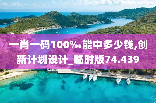 一肖一码100‰能中多少钱,创新计划设计_临时版74.439