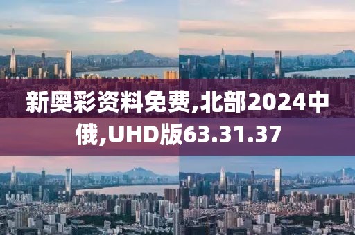 新奥彩资料免费,北部2024中俄,UHD版63.31.37