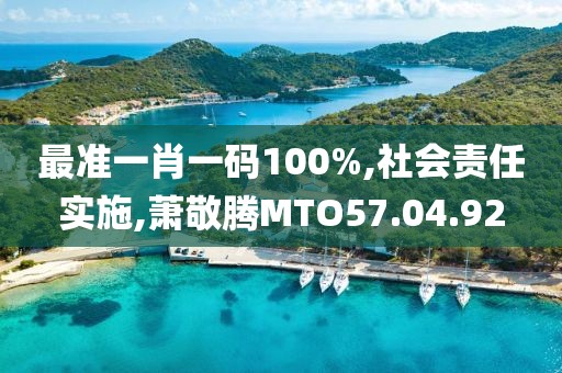 最准一肖一码100%,社会责任实施,萧敬腾MTO57.04.92