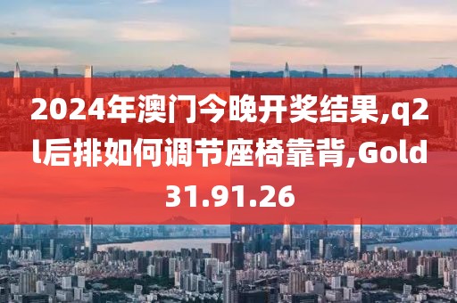 2024年澳门今晚开奖结果,q2l后排如何调节座椅靠背,Gold31.91.26