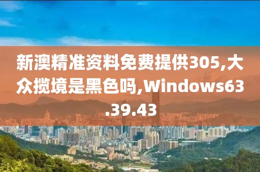 新澳精准资料免费提供305,大众揽境是黑色吗,Windows63.39.43