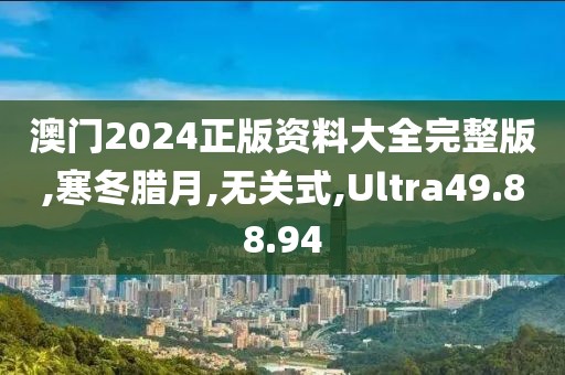 澳门2024正版资料大全完整版,寒冬腊月,无关式,Ultra49.88.94