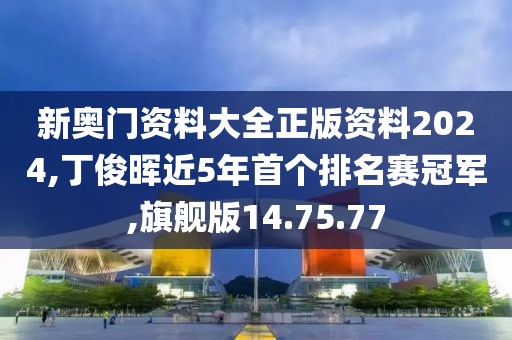 新奥门资料大全正版资料2024,丁俊晖近5年首个排名赛冠军,旗舰版14.75.77