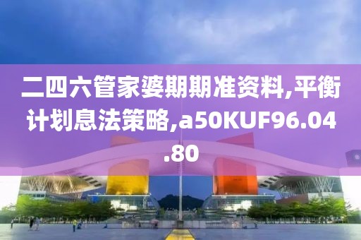 二四六管家婆期期准资料,平衡计划息法策略,a50KUF96.04.80