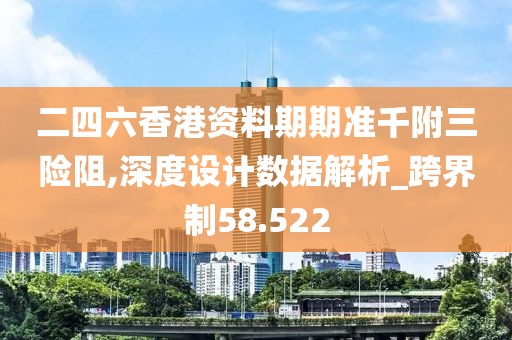 二四六香港资料期期准千附三险阻,深度设计数据解析_跨界制58.522