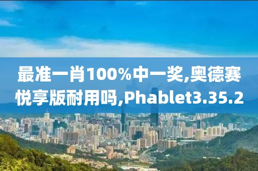 最准一肖100%中一奖,奥德赛悦享版耐用吗,Phablet3.35.20