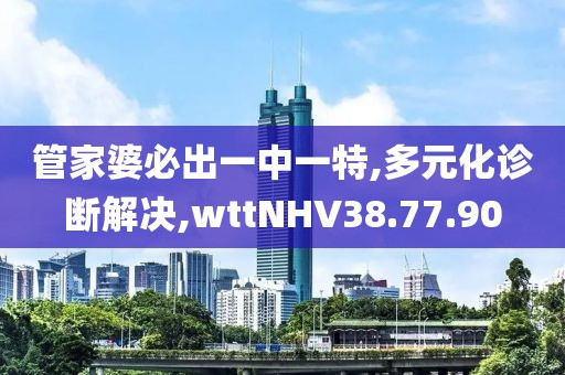 管家婆必出一中一特,多元化诊断解决,wttNHV38.77.90