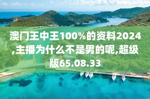 澳门王中王100%的资料2024,主播为什么不是男的呢,超级版65.08.33