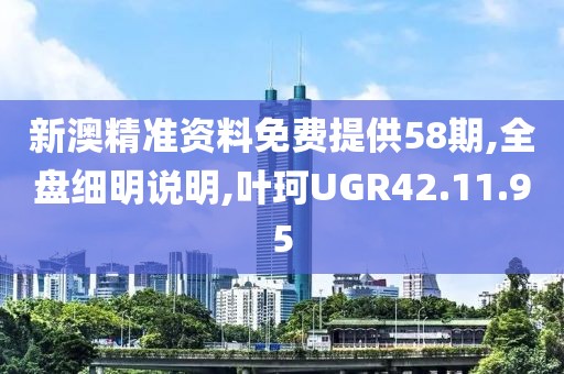 新澳精准资料免费提供58期,全盘细明说明,叶珂UGR42.11.95