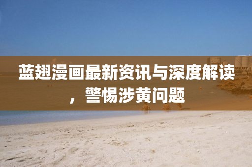 蓝翅漫画最新资讯与深度解读，警惕涉黄问题