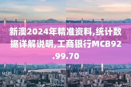 新澳2024年精准资料,统计数据详解说明,工商银行MCB92.99.70