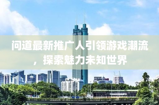 问道最新推广人引领游戏潮流，探索魅力未知世界