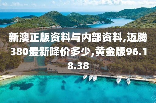 新澳正版资料与内部资料,迈腾380最新降价多少,黄金版96.18.38