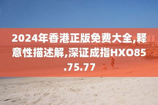 2024年香港正版免费大全,释意性描述解,深证成指HXO85.75.77