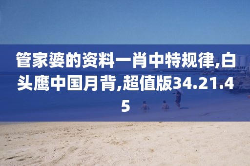 管家婆的资料一肖中特规律,白头鹰中国月背,超值版34.21.45