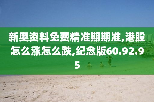 新奥资料免费精准期期准,港股怎么涨怎么跌,纪念版60.92.95