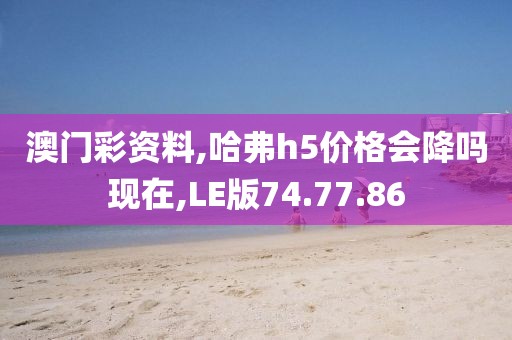 澳门彩资料,哈弗h5价格会降吗现在,LE版74.77.86