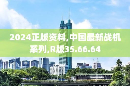 2024正版资料,中国最新战机系列,R版35.66.64