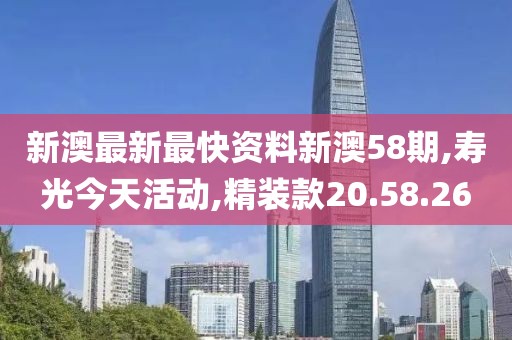 新澳最新最快资料新澳58期,寿光今天活动,精装款20.58.26