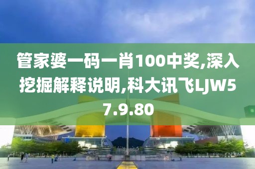 管家婆一码一肖100中奖,深入挖掘解释说明,科大讯飞LJW57.9.80