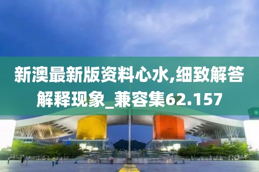 新澳最新版资料心水,细致解答解释现象_兼容集62.157