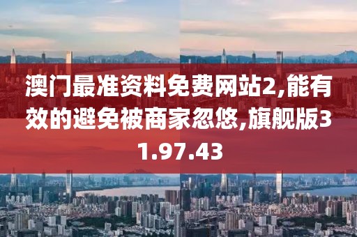 澳门最准资料免费网站2,能有效的避免被商家忽悠,旗舰版31.97.43