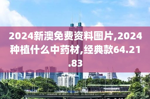2024新澳免费资料图片,2024种植什么中药材,经典款64.21.83