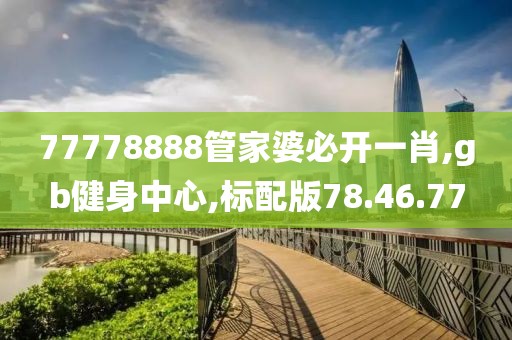 77778888管家婆必开一肖,gb健身中心,标配版78.46.77