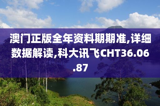 澳门正版全年资料期期准,详细数据解读,科大讯飞CHT36.06.87