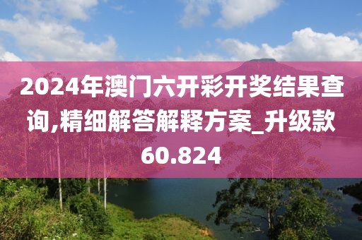 2024年澳门六开彩开奖结果查询,精细解答解释方案_升级款60.824