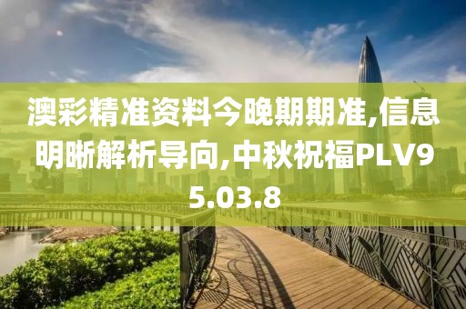 澳彩精准资料今晚期期准,信息明晰解析导向,中秋祝福PLV95.03.8