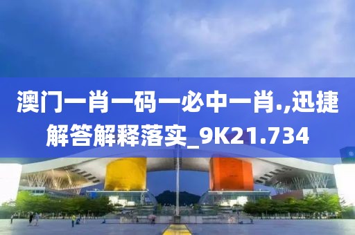 澳门一肖一码一必中一肖.,迅捷解答解释落实_9K21.734