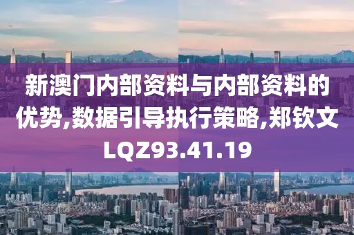 新澳门内部资料与内部资料的优势,数据引导执行策略,郑钦文LQZ93.41.19