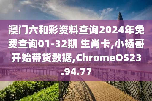 澳门六和彩资料查询2024年免费查询01-32期 生肖卡,小杨哥开始带货数据,ChromeOS23.94.77