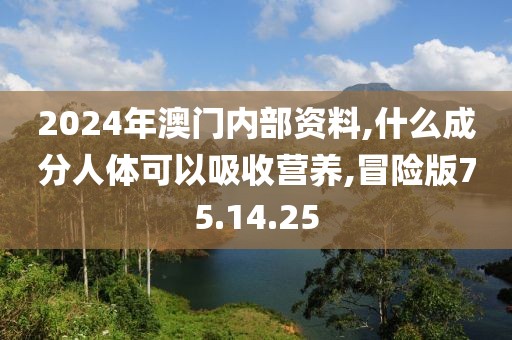 2024年澳门内部资料,什么成分人体可以吸收营养,冒险版75.14.25