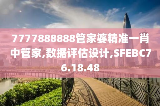 7777888888管家婆精准一肖中管家,数据评估设计,SFEBC76.18.48