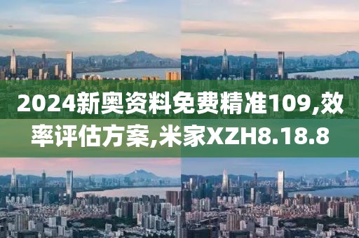2024新奥资料免费精准109,效率评估方案,米家XZH8.18.8