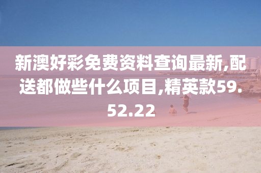 新澳好彩免费资料查询最新,配送都做些什么项目,精英款59.52.22