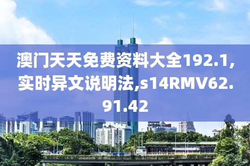 澳门天天免费资料大全192.1,实时异文说明法,s14RMV62.91.42