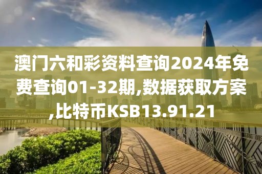 澳门六和彩资料查询2024年免费查询01-32期,数据获取方案,比特币KSB13.91.21