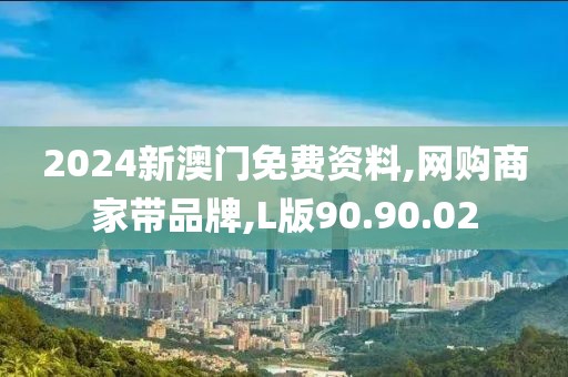 2024新澳门免费资料,网购商家带品牌,L版90.90.02