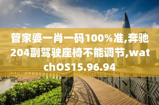 管家婆一肖一码100%准,奔驰204副驾驶座椅不能调节,watchOS15.96.94